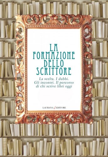 La formazione dello scrittore - La scelta. I dubbi. Gli incontri. Il percorso di chi scrive libri oggi